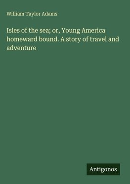 Isles of the sea; or, Young America homeward bound. A story of travel and adventure