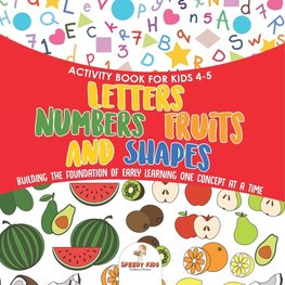Activity Book for Kids 4-5. Letters, Numbers, Fruits and Shapes. Building the Foundation of Early Learning One Concept at a Time. Includes Coloring and Connect the Dots Exercises