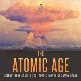 The Atomic Age - Science Book Grade 6 | Children's How Things Work Books