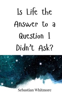 Is Life the Answer to a Question I Didn't Ask?