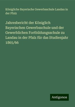 Jahresbericht der Königlich Bayerischen Gewerbsschule und der Gewerblichen Fortbildungsschule zu Landau in der Pfalz für das Studienjahr 1865/66
