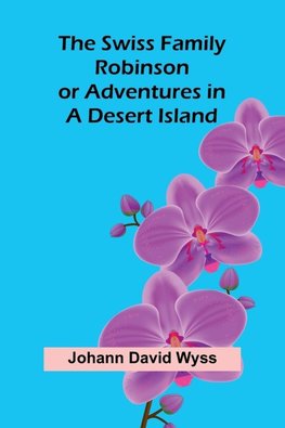 The Swiss Family Robinson; or Adventures in a Desert Island