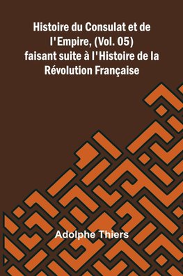 Histoire du Consulat et de l'Empire, (Vol. 05); faisant suite à l'Histoire de la Révolution Française