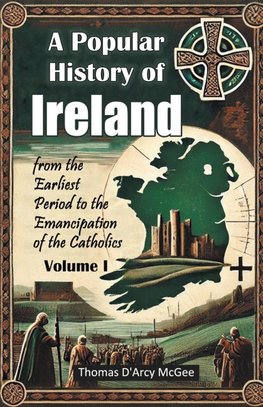 A Popular History of Ireland from the Earliest Period to the Emancipation of the Catholics Volume I