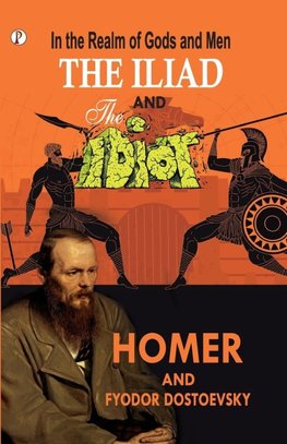 In the Realm of Gods and Men - The Iliad & The Idiot Together in One Volume