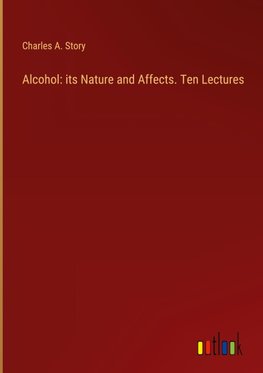 Alcohol: its Nature and Affects. Ten Lectures