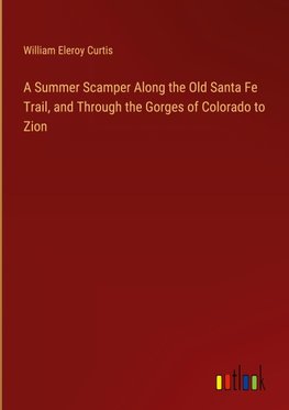 A Summer Scamper Along the Old Santa Fe Trail, and Through the Gorges of Colorado to Zion