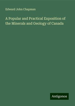 A Popular and Practical Exposition of the Minerals and Geology of Canada