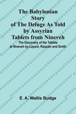 The Babylonian Story of the Deluge as Told by Assyrian Tablets from Nineveh; The Discovery of the Tablets at Nineveh by Layard, Rassam and Smith