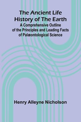 The Ancient Life History of the Earth; A Comprehensive Outline of the Principles and Leading Facts of Palæontological Science