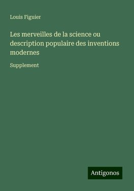 Les merveilles de la science ou description populaire des inventions modernes