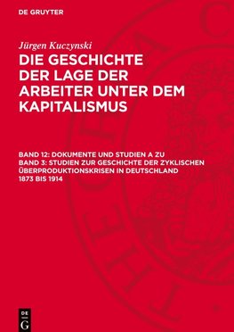 Die Geschichte der Lage der Arbeiter unter dem Kapitalismus, Band 12, Dokumente und Studien A zu Band 3: Studien zur Geschichte der zyklischen Überproduktionskrisen in Deutschland 1873 bis 1914