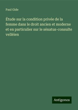 Étude sur la condition privée de la femme dans le droit ancien et moderne et en particulier sur le sénatus-consulte velléien