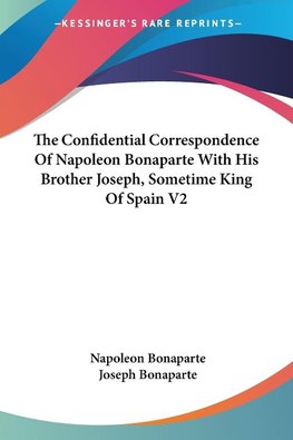 The Confidential Correspondence Of Napoleon Bonaparte With His Brother Joseph, Sometime King Of Spain V2
