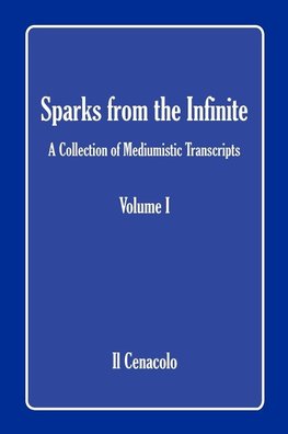Sparks from the Infinite. a Collection of Mediumistic Transcripts. Volume I