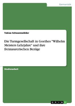 Die Turmgesellschaft in Goethes "Wilhelm Meisters Lehrjahre" und ihre freimaurerischen Bezüge