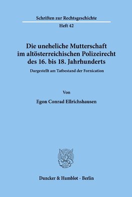 Die uneheliche Mutterschaft im altösterreichischen Polizeirecht des 16. bis 18. Jahrhunderts, dargestellt am Tatbestand der Fornication.