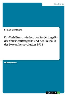 Das Verhältnis zwischen der Regierung (Rat der Volksbeauftragten) und den Räten in der Novemberrevolution 1918