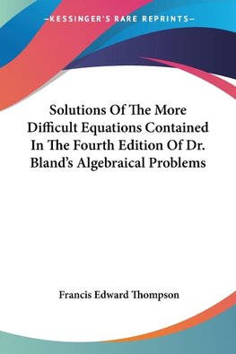 Solutions Of The More Difficult Equations Contained In The Fourth Edition Of Dr. Bland's Algebraical Problems