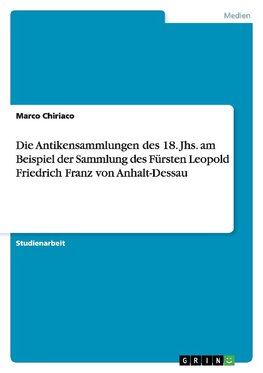 Die Antikensammlungen des 18. Jhs. am Beispiel der Sammlung des Fürsten Leopold Friedrich Franz von Anhalt-Dessau