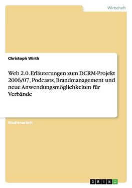 Web 2.0. Erläuterungen zum DCRM-Projekt 2006/07, Podcasts, Brandmanagement und neue Anwendungsmöglichkeiten für Verbände