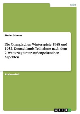 Die Olympischen Winterspiele 1948 und 1952. Deutschlands Teilnahme nach dem 2. Weltkrieg unter außenpolitischen Aspekten