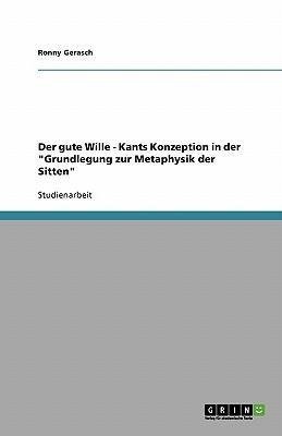 Der gute Wille - Kants Konzeption in der "Grundlegung zur Metaphysik der Sitten"