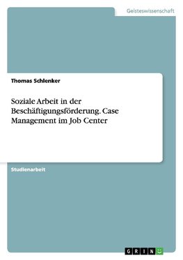 Soziale Arbeit in der Beschäftigungsförderung. Case Management im Job Center