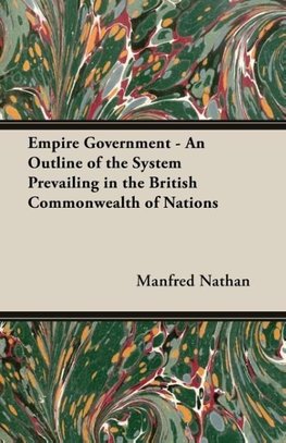 Empire Government - An Outline of the System Prevailing in the British Commonwealth of Nations