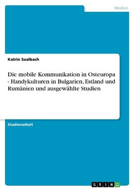 Die mobile Kommunikation in Osteuropa - Handykulturen in Bulgarien, Estland und Rumänien und ausgewählte Studien