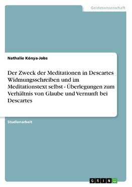 Der Zweck der Meditationen in Descartes Widmungsschreiben und im Meditationstext selbst - Überlegungen zum Verhältnis von Glaube und Vernunft bei Descartes