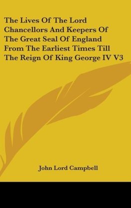 The Lives Of The Lord Chancellors And Keepers Of The Great Seal Of England From The Earliest Times Till The Reign Of King George IV V3