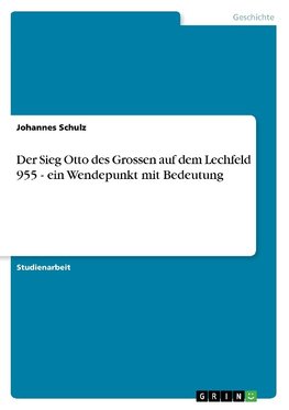 Der Sieg Otto des Grossen auf dem Lechfeld 955 - ein Wendepunkt mit Bedeutung