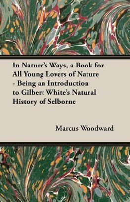 In Nature's Ways, a Book for All Young Lovers of Nature - Being an Introduction to Gilbert White's Natural History of Selborne