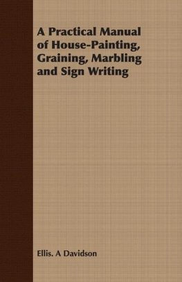 A Practical Manual of House-Painting, Graining, Marbling and Sign Writing
