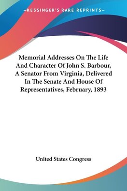 Memorial Addresses On The Life And Character Of John S. Barbour, A Senator From Virginia, Delivered In The Senate And House Of Representatives, February, 1893