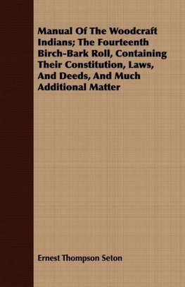 Manual Of The Woodcraft Indians; The Fourteenth Birch-Bark Roll, Containing Their Constitution, Laws, And Deeds, And Much Additional Matter