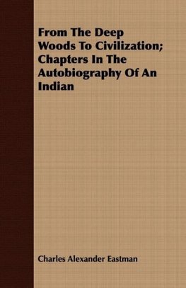 From the Deep Woods to Civilization - Chapters in the Autobiography of an Indian