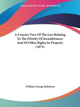 A Concise View Of The Law Relating To The Priority Of Incumbrances And Of Other Rights In Property (1873)