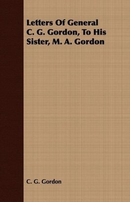 Letters Of General C. G. Gordon, To His Sister, M. A. Gordon