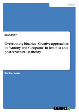 Overcoming binaries - Creative approaches to "Antony and Cleopatra" in feminist and post-structuralist theory