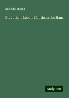 Dr. Luthers Leben: fürs deutsche Haus