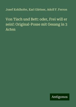 Von Tisch und Bett: oder, Frei will er sein!: Original-Posse mit Gesang in 3 Acten