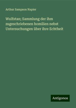Wulfstan; Sammlung der ihm zugeschriebenen homilien nebst Untersuchungen über ihre Echtheit