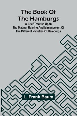 The Book Of The Hamburgs; A Brief Treatise Upon The Mating, Rearing And Management Of The Different Varieties Of Hamburgs