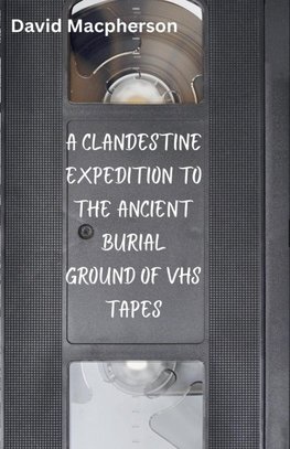 A Clandestine Expedition to the Ancient Buriel Ground of VHS Tapes