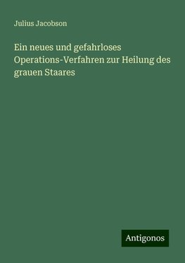 Ein neues und gefahrloses Operations-Verfahren zur Heilung des grauen Staares