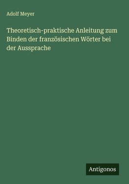 Theoretisch-praktische Anleitung zum Binden der französischen Wörter bei der Aussprache