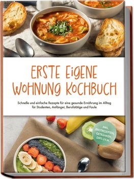 Erste eigene Wohnung Kochbuch: Schnelle und einfache Rezepte für eine gesunde Ernährung im Alltag für Studenten, Anfänger, Berufstätige und Faule - inkl. Brotrezepten, Getränken, Dips u.v.m.