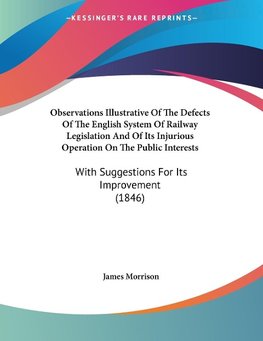 Observations Illustrative Of The Defects Of The English System Of Railway Legislation And Of Its Injurious Operation On The Public Interests